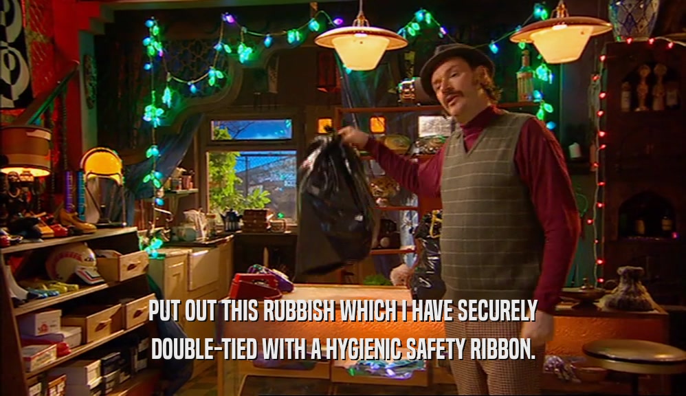 PUT OUT THIS RUBBISH WHICH I HAVE SECURELY DOUBLE-TIED WITH A HYGIENIC SAFETY RIBBON. 