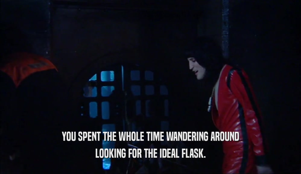 YOU SPENT THE WHOLE TIME WANDERING AROUND LOOKING FOR THE IDEAL FLASK. 