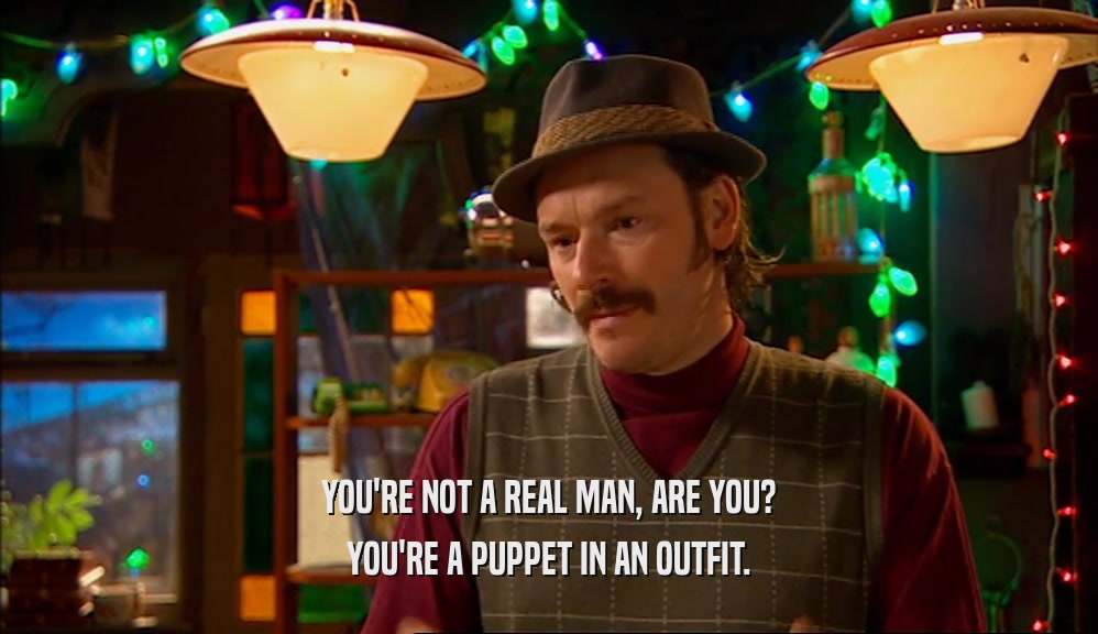 YOU'RE NOT A REAL MAN, ARE YOU? YOU'RE A PUPPET IN AN OUTFIT. 