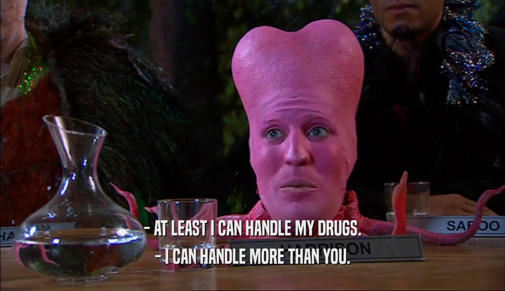 - AT LEAST I CAN HANDLE MY DRUGS. - I CAN HANDLE MORE THAN YOU. 