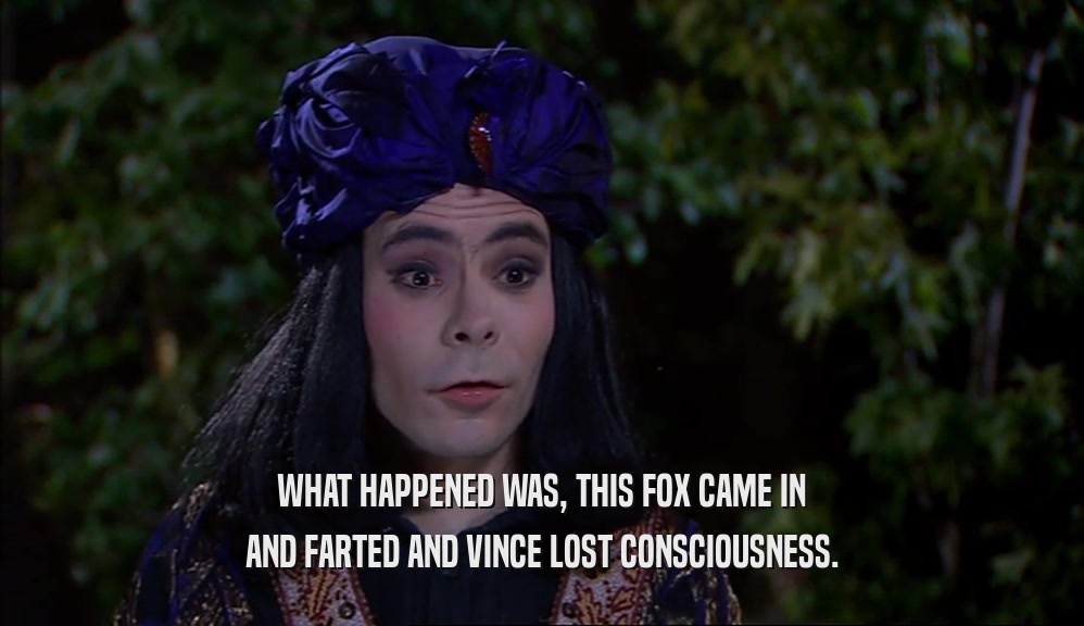 WHAT HAPPENED WAS, THIS FOX CAME IN AND FARTED AND VINCE LOST CONSCIOUSNESS. 
