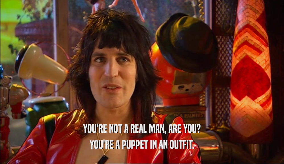 YOU'RE NOT A REAL MAN, ARE YOU? YOU'RE A PUPPET IN AN OUTFIT. 