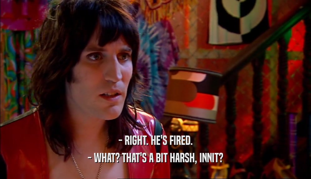 - RIGHT. HE'S FIRED. - WHAT? THAT'S A BIT HARSH, INNIT? 