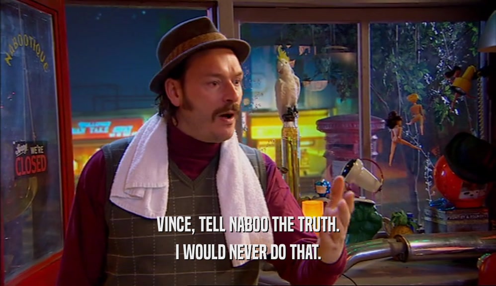 VINCE, TELL NABOO THE TRUTH. I WOULD NEVER DO THAT. 