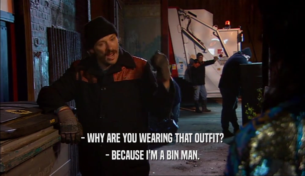 - WHY ARE YOU WEARING THAT OUTFIT? - BECAUSE I'M A BIN MAN. 