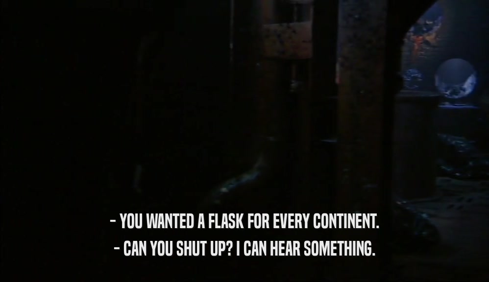 - YOU WANTED A FLASK FOR EVERY CONTINENT. - CAN YOU SHUT UP? I CAN HEAR SOMETHING. 