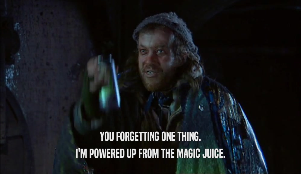 YOU FORGETTING ONE THING. I'M POWERED UP FROM THE MAGIC JUICE. 