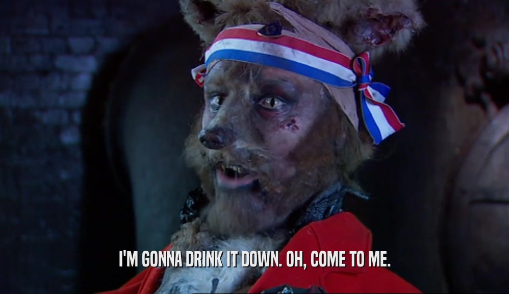 I'M GONNA DRINK IT DOWN. OH, COME TO ME.  