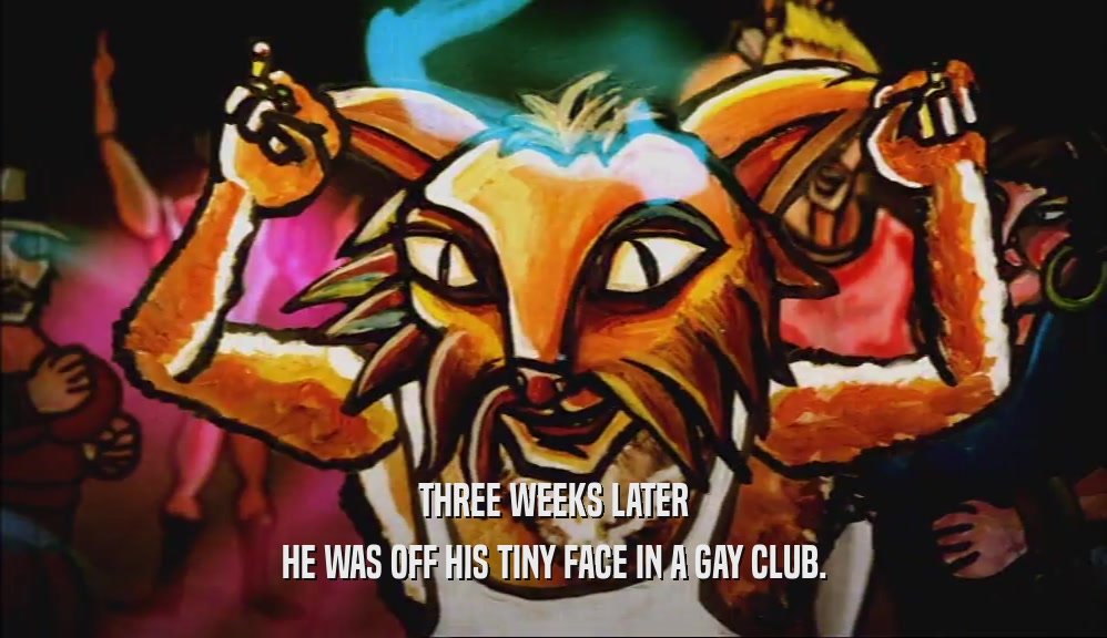 THREE WEEKS LATER HE WAS OFF HIS TINY FACE IN A GAY CLUB. 