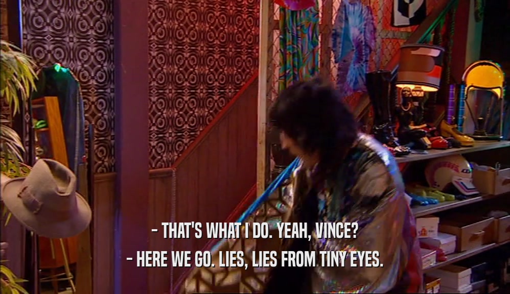 - THAT'S WHAT I DO. YEAH, VINCE? - HERE WE GO. LIES, LIES FROM TINY EYES. 