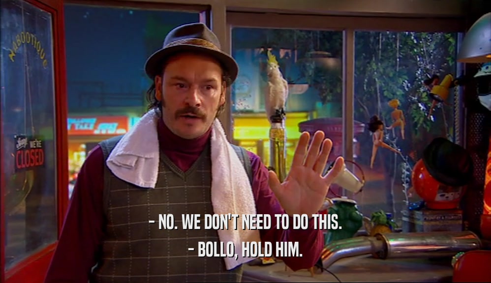 - NO. WE DON'T NEED TO DO THIS. - BOLLO, HOLD HIM. 