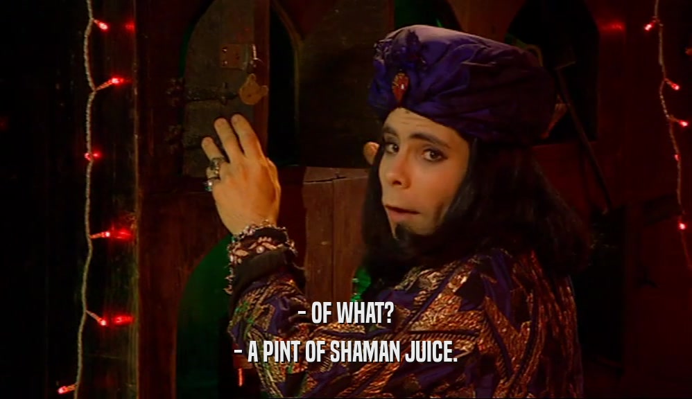 - OF WHAT? - A PINT OF SHAMAN JUICE. 