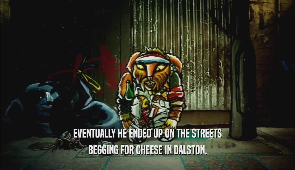 EVENTUALLY HE ENDED UP ON THE STREETS
 BEGGING FOR CHEESE IN DALSTON.
 