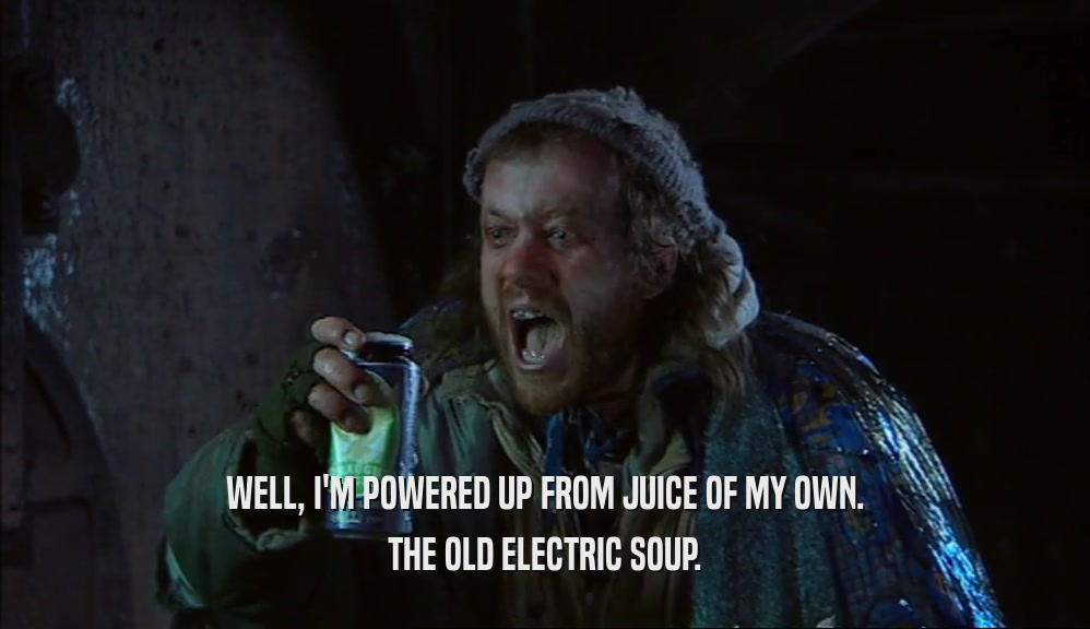 WELL, I'M POWERED UP FROM JUICE OF MY OWN. THE OLD ELECTRIC SOUP. 