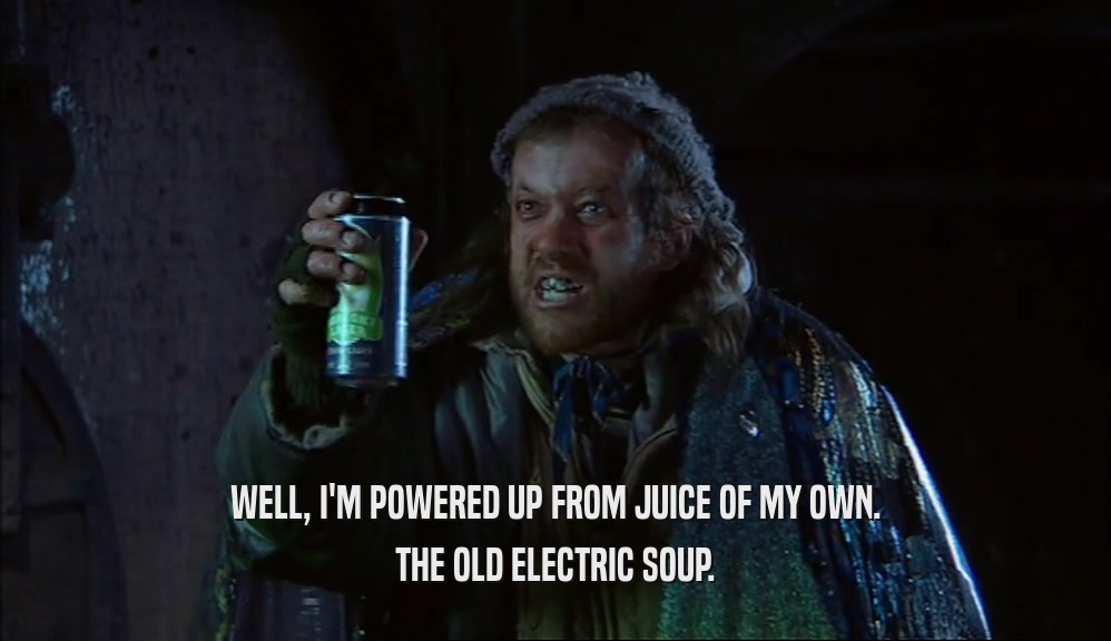 WELL, I'M POWERED UP FROM JUICE OF MY OWN. THE OLD ELECTRIC SOUP. 