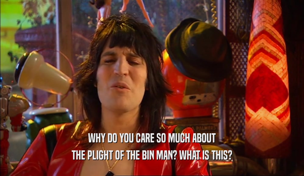 WHY DO YOU CARE SO MUCH ABOUT THE PLIGHT OF THE BIN MAN? WHAT IS THIS? 