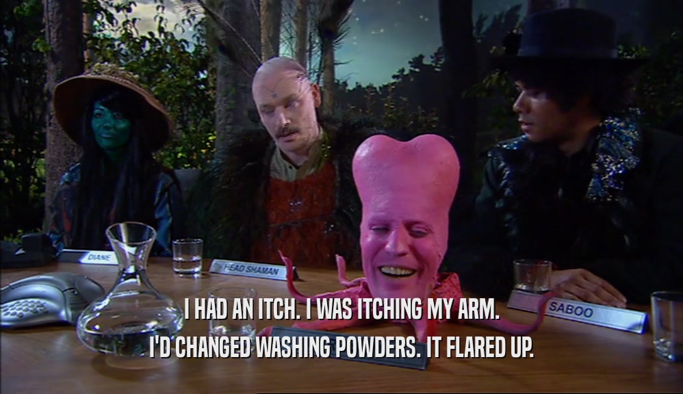 I HAD AN ITCH. I WAS ITCHING MY ARM.
 I'D CHANGED WASHING POWDERS. IT FLARED UP.
 