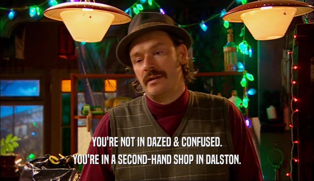YOU'RE NOT IN DAZED & CONFUSED.
 YOU'RE IN A SECOND-HAND SHOP IN DALSTON.
 