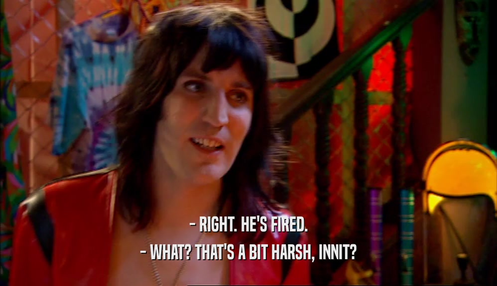- RIGHT. HE'S FIRED. - WHAT? THAT'S A BIT HARSH, INNIT? 