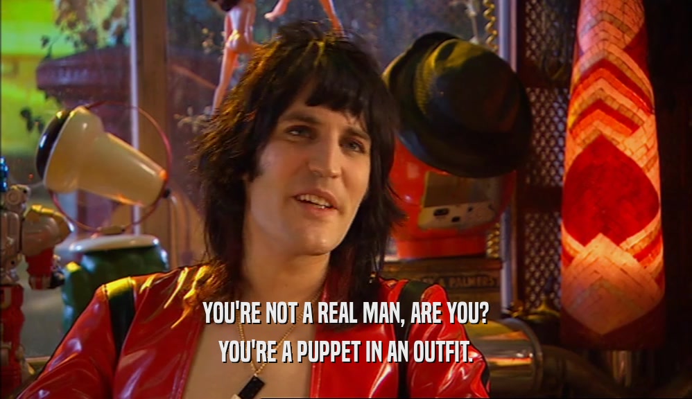 YOU'RE NOT A REAL MAN, ARE YOU? YOU'RE A PUPPET IN AN OUTFIT. 