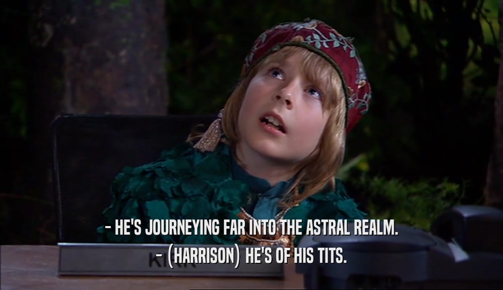 - HE'S JOURNEYING FAR INTO THE ASTRAL REALM. - (HARRISON) HE'S OF HIS TITS. 