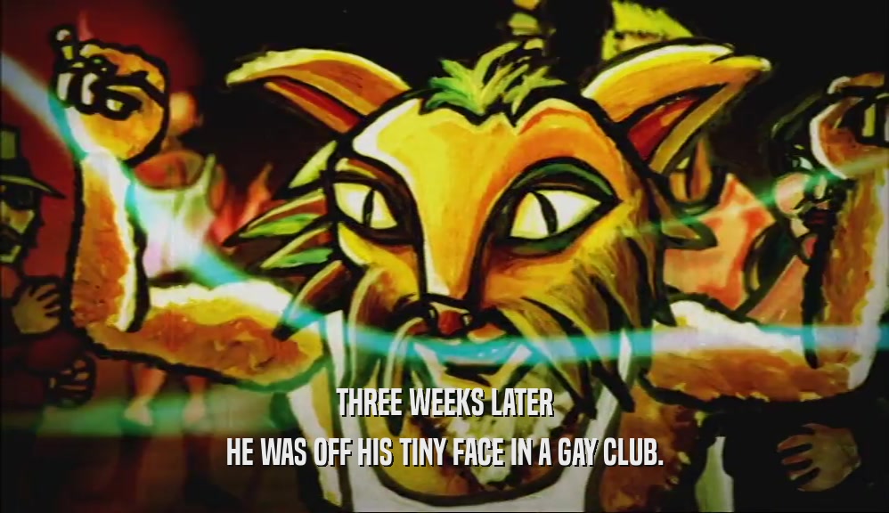 THREE WEEKS LATER HE WAS OFF HIS TINY FACE IN A GAY CLUB. 