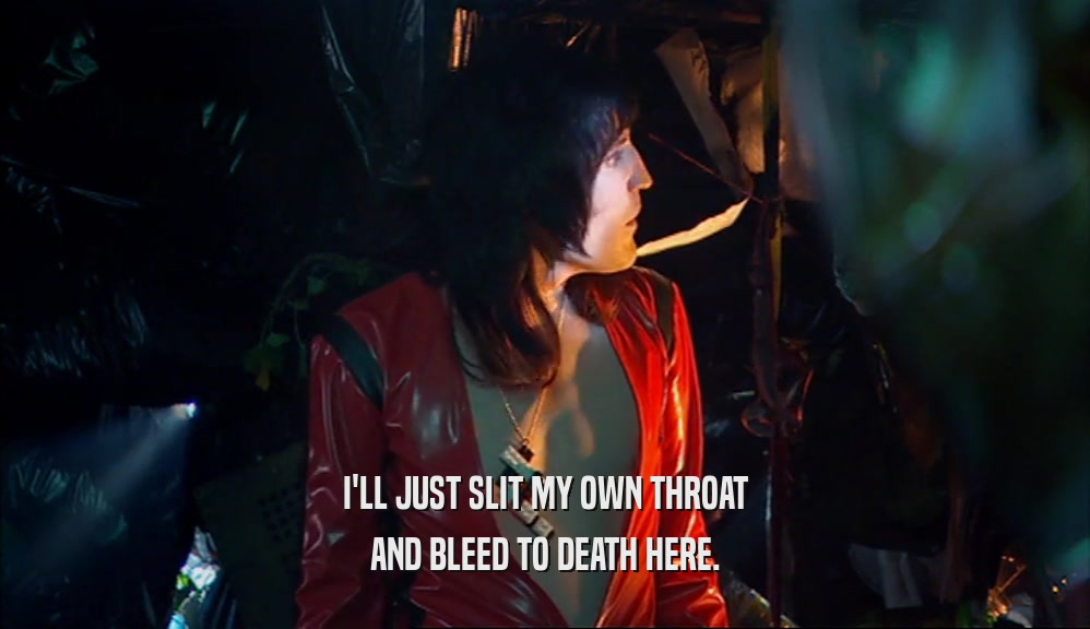 I'LL JUST SLIT MY OWN THROAT AND BLEED TO DEATH HERE. 