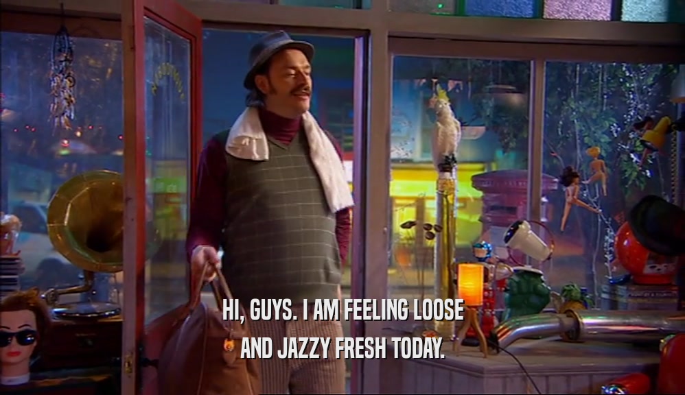 HI, GUYS. I AM FEELING LOOSE AND JAZZY FRESH TODAY. 