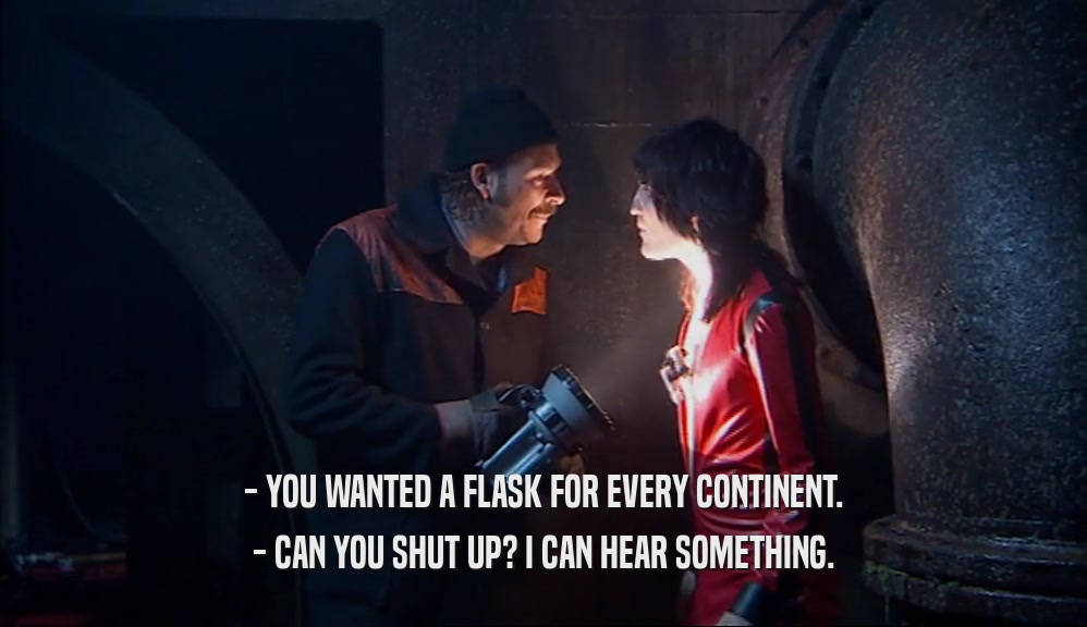 - YOU WANTED A FLASK FOR EVERY CONTINENT. - CAN YOU SHUT UP? I CAN HEAR SOMETHING. 