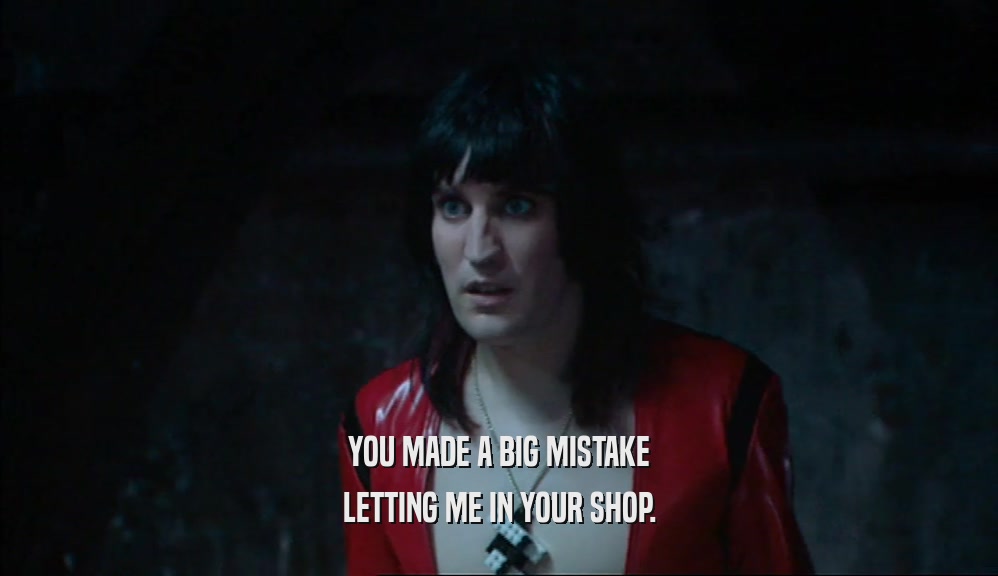 YOU MADE A BIG MISTAKE LETTING ME IN YOUR SHOP. 