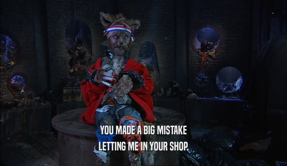 YOU MADE A BIG MISTAKE LETTING ME IN YOUR SHOP. 