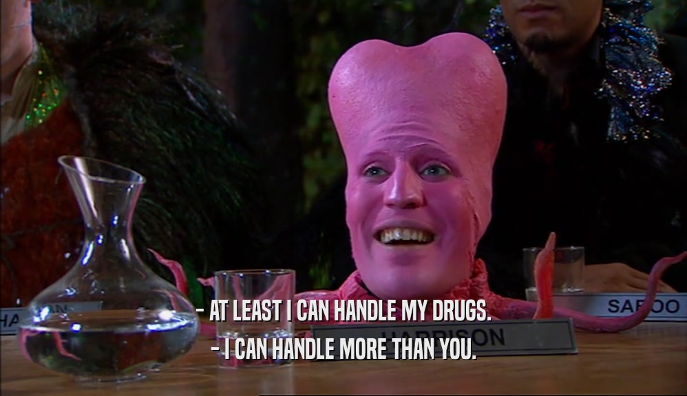 - AT LEAST I CAN HANDLE MY DRUGS. - I CAN HANDLE MORE THAN YOU. 