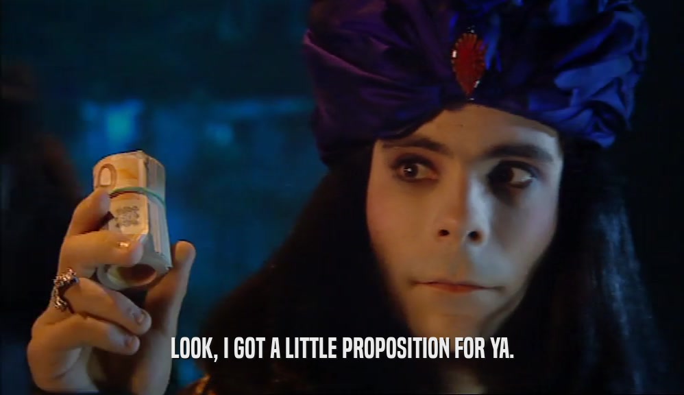 LOOK, I GOT A LITTLE PROPOSITION FOR YA.  