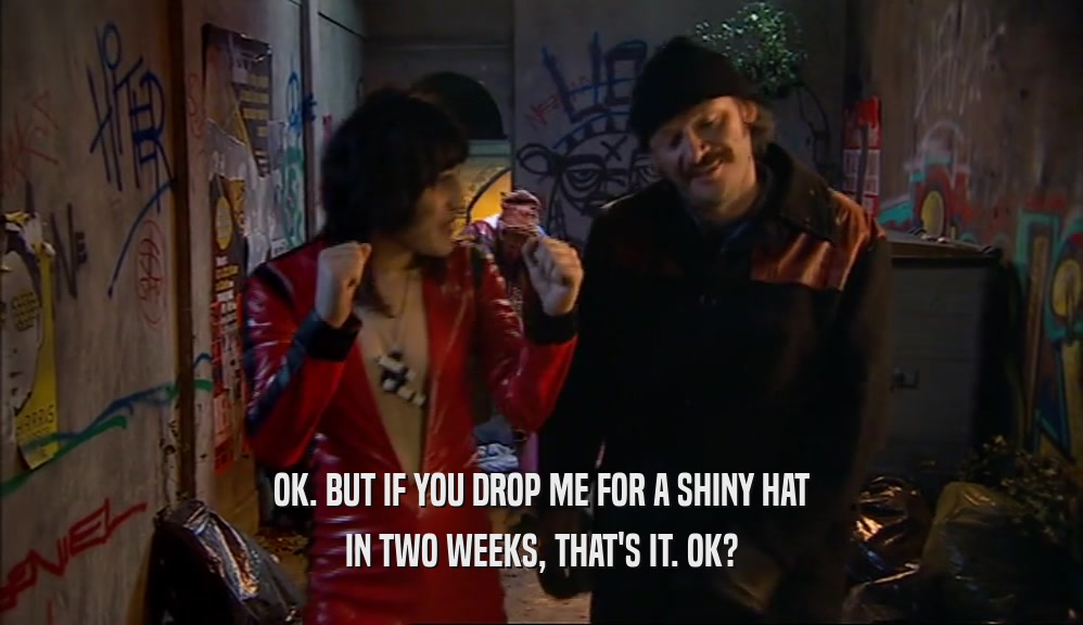OK. BUT IF YOU DROP ME FOR A SHINY HAT IN TWO WEEKS, THAT'S IT. OK? 