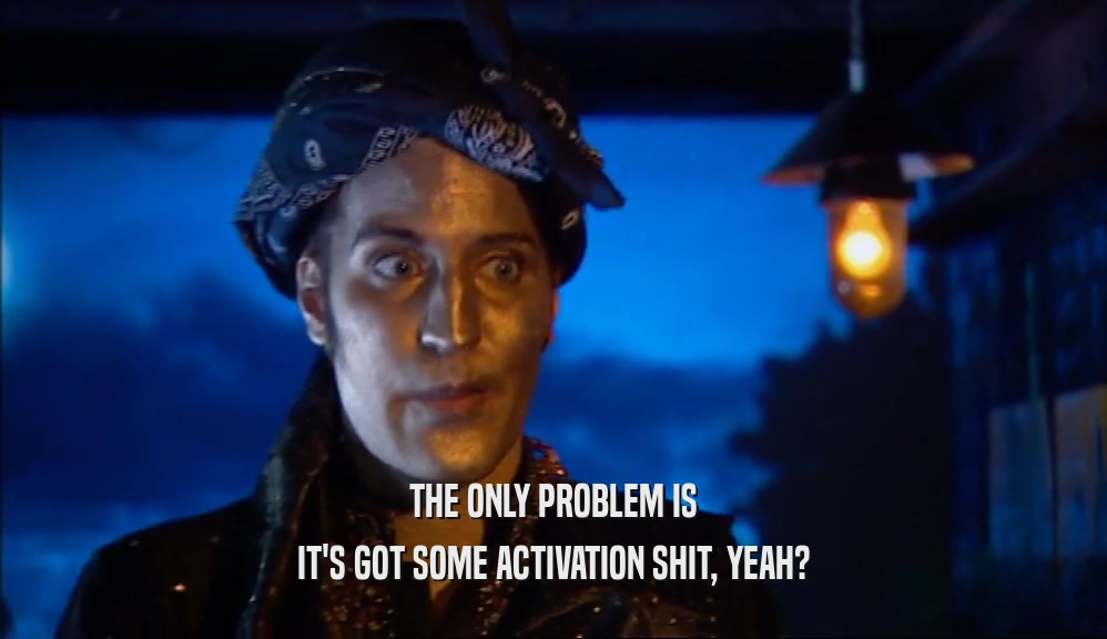 THE ONLY PROBLEM IS IT'S GOT SOME ACTIVATION SHIT, YEAH? 