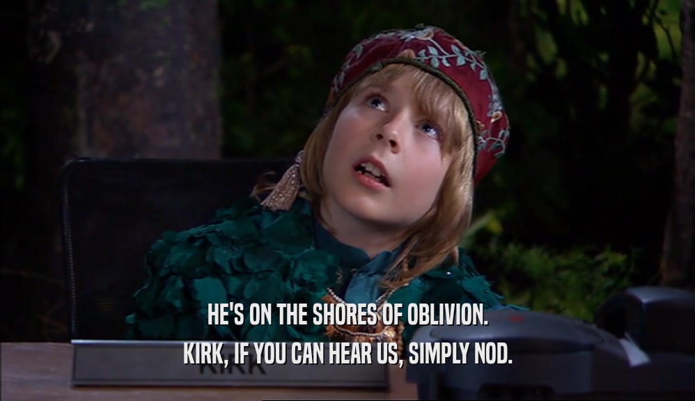 HE'S ON THE SHORES OF OBLIVION. KIRK, IF YOU CAN HEAR US, SIMPLY NOD. 