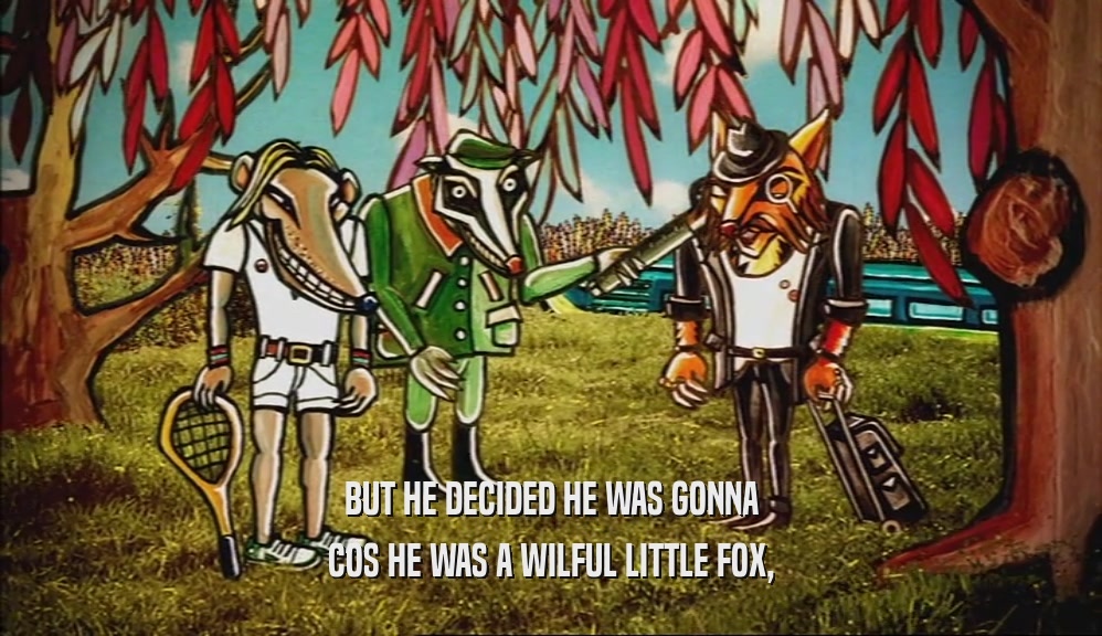 BUT HE DECIDED HE WAS GONNA COS HE WAS A WILFUL LITTLE FOX, 