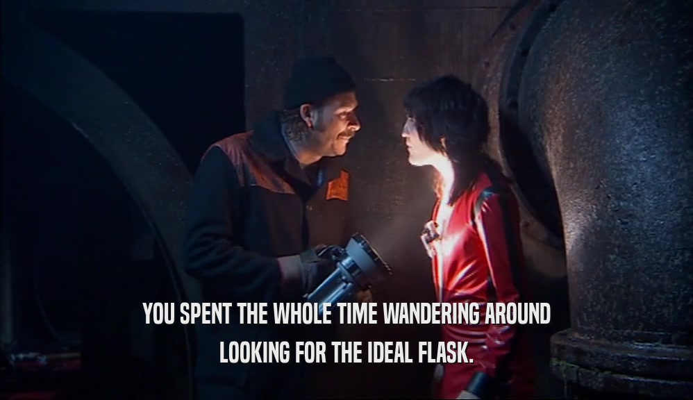 YOU SPENT THE WHOLE TIME WANDERING AROUND LOOKING FOR THE IDEAL FLASK. 