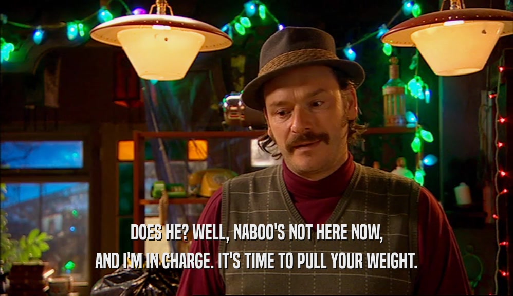DOES HE? WELL, NABOO'S NOT HERE NOW, AND I'M IN CHARGE. IT'S TIME TO PULL YOUR WEIGHT. 