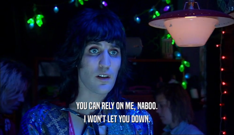 YOU CAN RELY ON ME, NABOO. I WON'T LET YOU DOWN. 