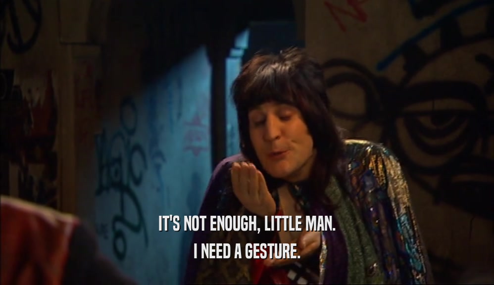 IT'S NOT ENOUGH, LITTLE MAN. I NEED A GESTURE. 