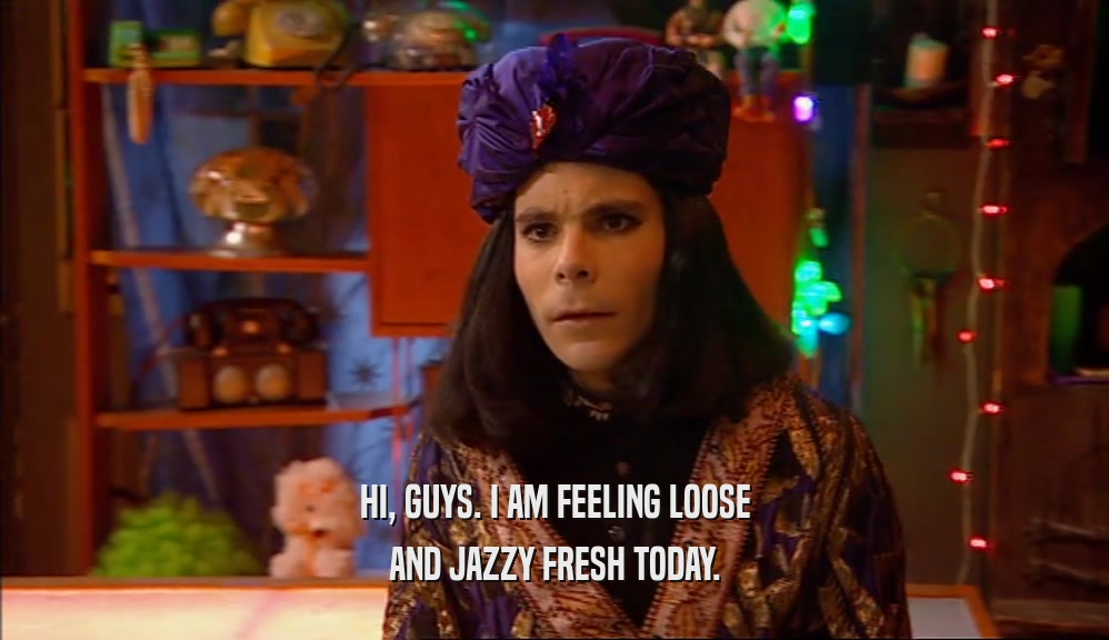 HI, GUYS. I AM FEELING LOOSE AND JAZZY FRESH TODAY. 