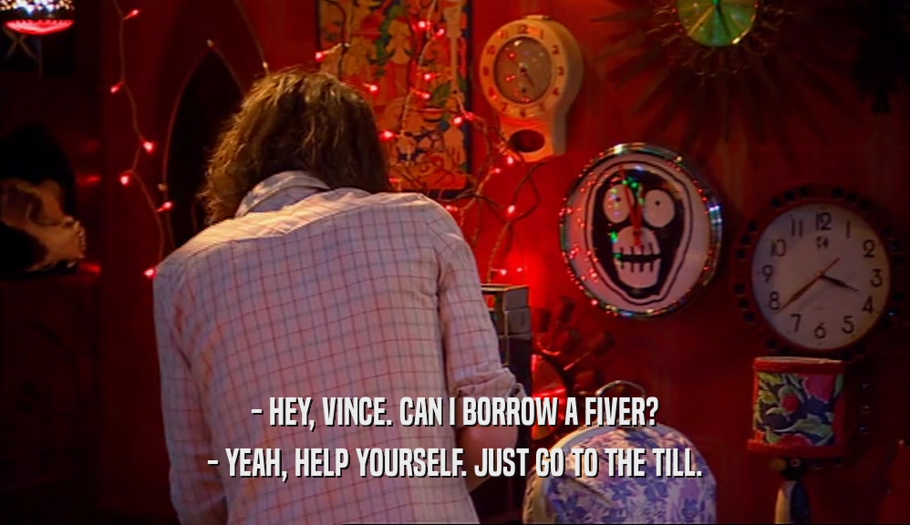 - HEY, VINCE. CAN I BORROW A FIVER? - YEAH, HELP YOURSELF. JUST GO TO THE TILL. 