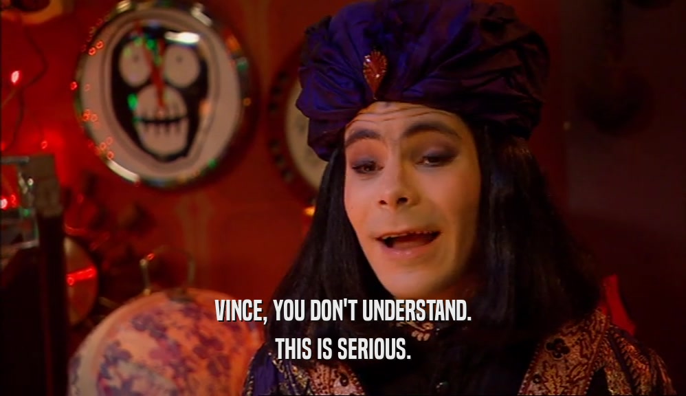VINCE, YOU DON'T UNDERSTAND. THIS IS SERIOUS. 