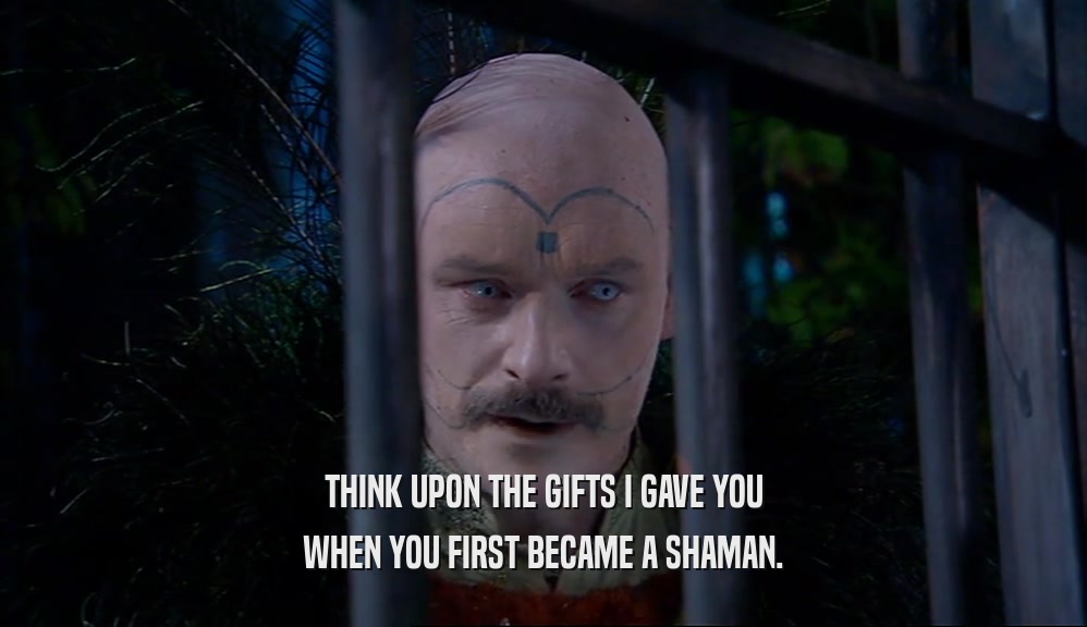 THINK UPON THE GIFTS I GAVE YOU WHEN YOU FIRST BECAME A SHAMAN. 