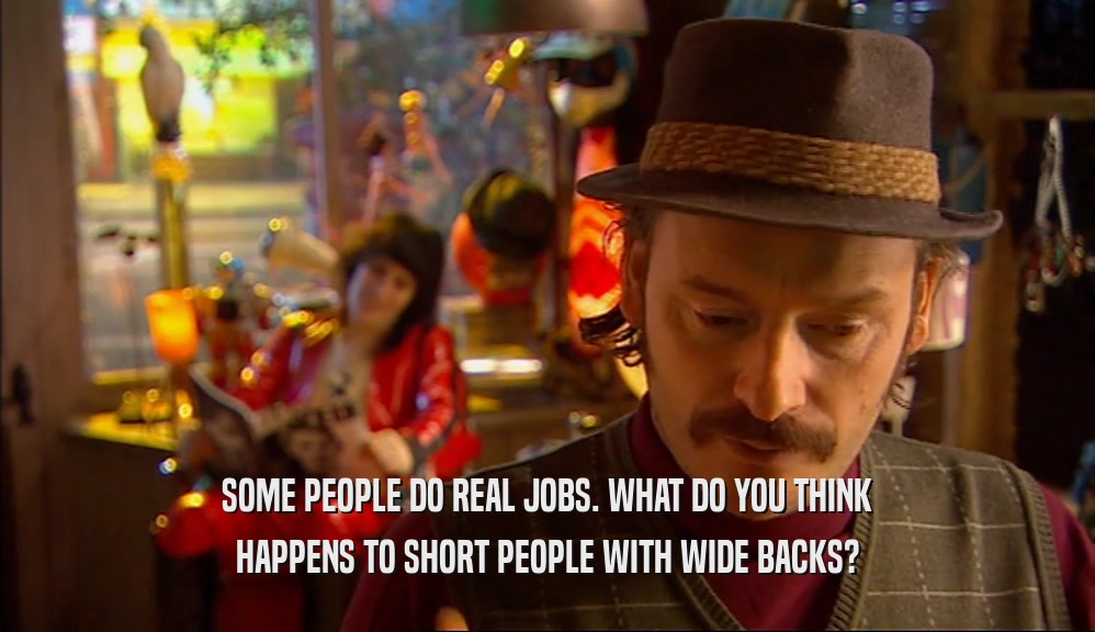 SOME PEOPLE DO REAL JOBS. WHAT DO YOU THINK HAPPENS TO SHORT PEOPLE WITH WIDE BACKS? 
