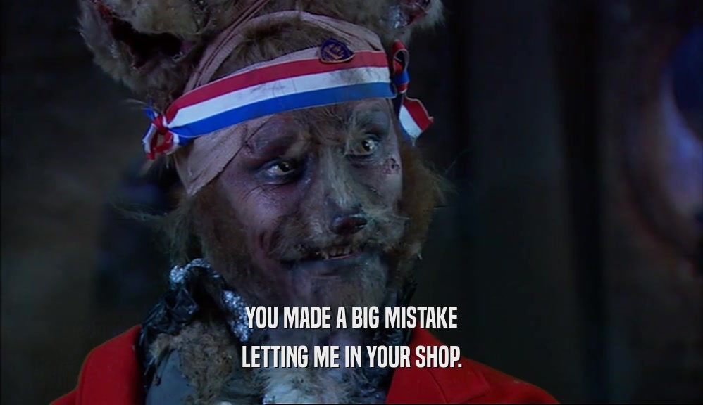 YOU MADE A BIG MISTAKE LETTING ME IN YOUR SHOP. 