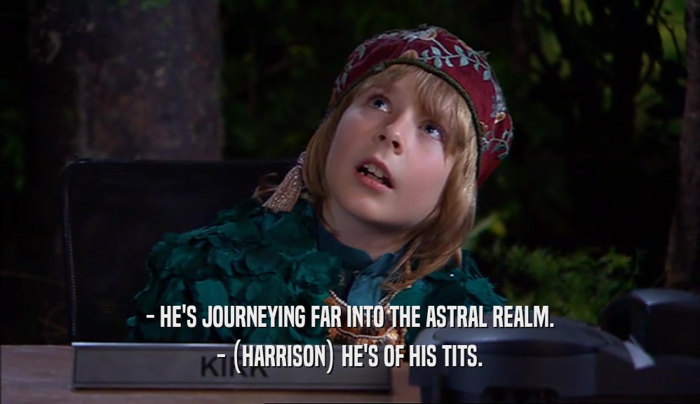 - HE'S JOURNEYING FAR INTO THE ASTRAL REALM. - (HARRISON) HE'S OF HIS TITS. 
