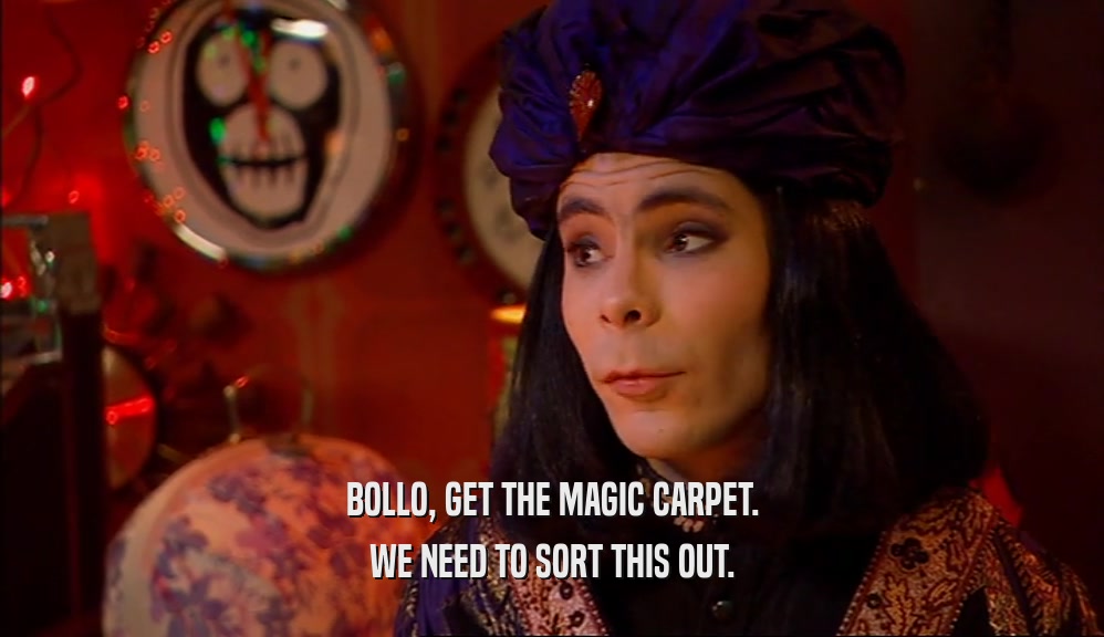 BOLLO, GET THE MAGIC CARPET. WE NEED TO SORT THIS OUT. 