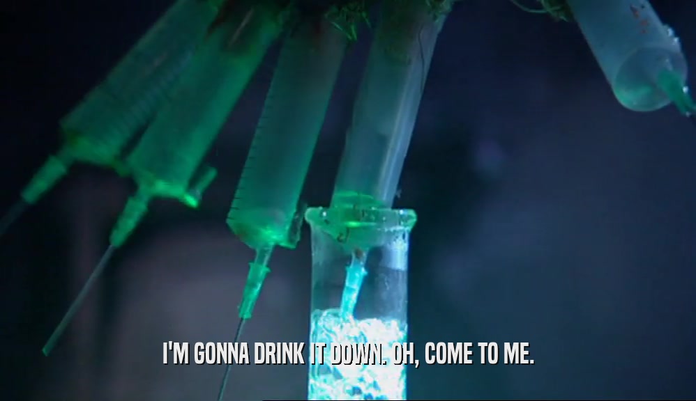 I'M GONNA DRINK IT DOWN. OH, COME TO ME.  